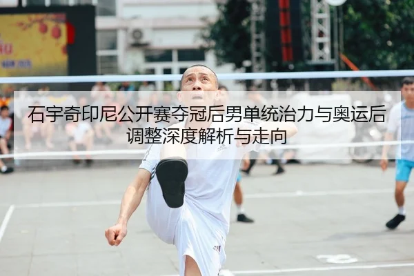 石宇奇印尼公开赛夺冠后男单统治力与奥运后调整深度解析与走向