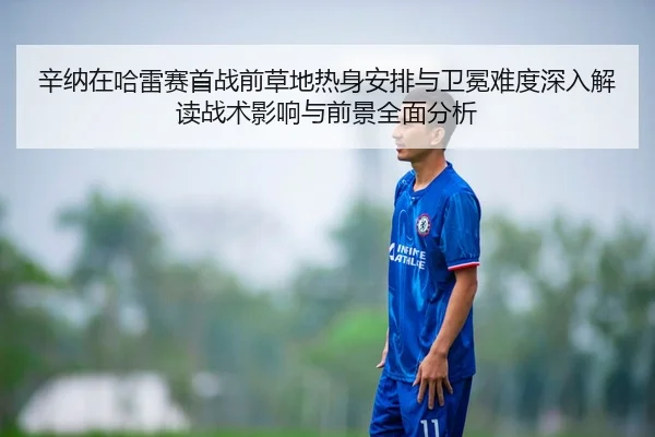 辛纳在哈雷赛首战前草地热身安排与卫冕难度深入解读战术影响与前景全面分析